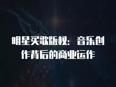 明星买歌版权：音乐创作背后的商业运作