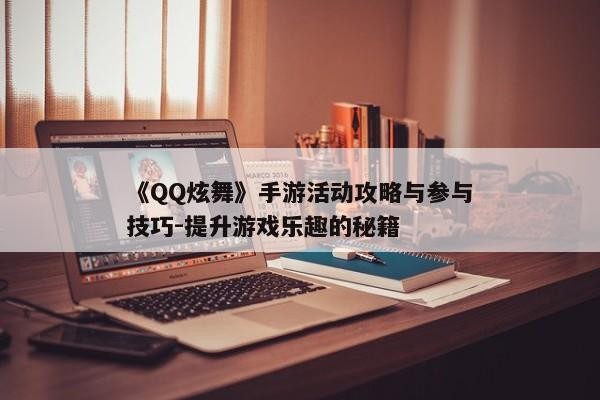 《QQ炫舞》手游活动攻略与参与技巧-提升游戏乐趣的秘籍