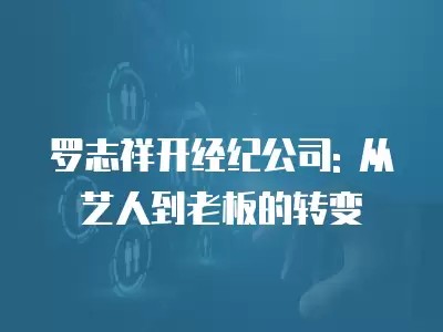 罗志祥开经纪公司: 从艺人到老板的转变