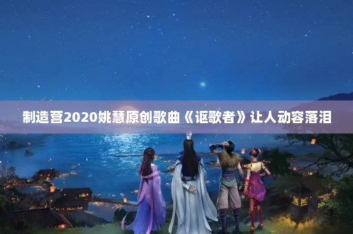 制造营2020姚慧原创歌曲《讴歌者》让人动容落泪