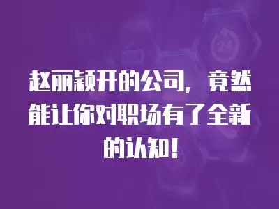 赵丽颖开的公司，竟然能让你对职场有了全新的认知！