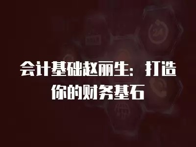 会计基础赵丽生：打造你的财务基石