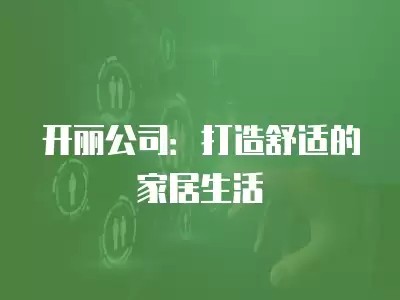 开丽公司：打造舒适的家居生活