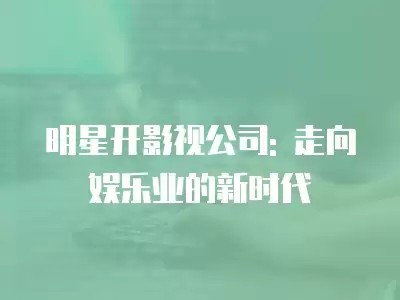 明星开影视公司: 走向娱乐业的新时代