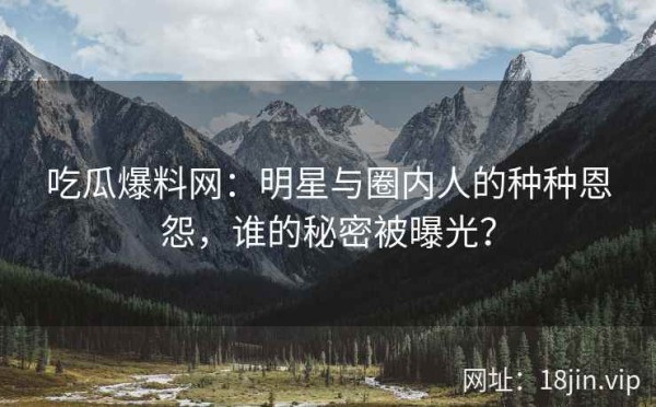 吃瓜爆料网：明星与圈内人的种种恩怨，谁的秘密被曝光？ 第2张