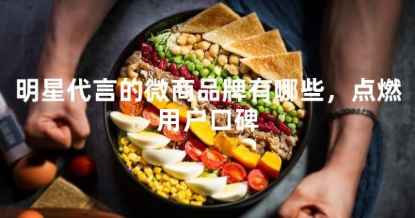 明星代言的微商品牌有哪些，点燃用户口碑