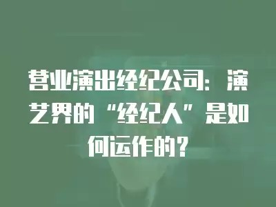 营业演出经纪公司：演艺界的“经纪人”是如何运作的？