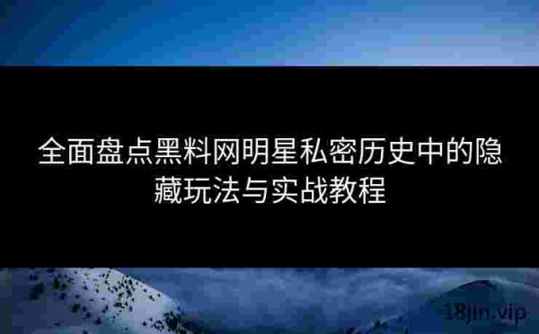 全面盘点黑料网明星私密历史中的隐藏玩法与实战教程