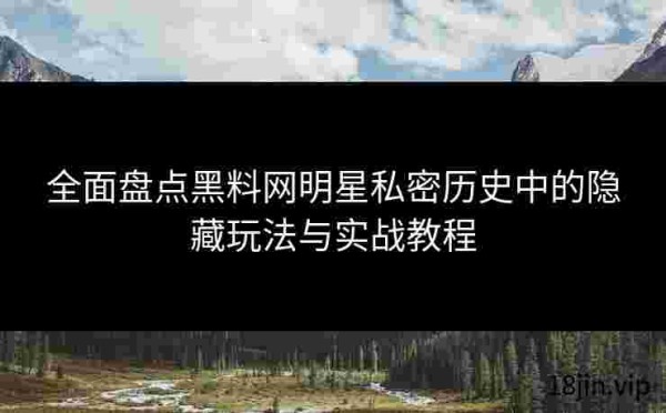 全面盘点黑料网明星私密历史中的隐藏玩法与实战教程