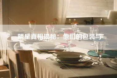 明星真相揭秘：他们的包装与