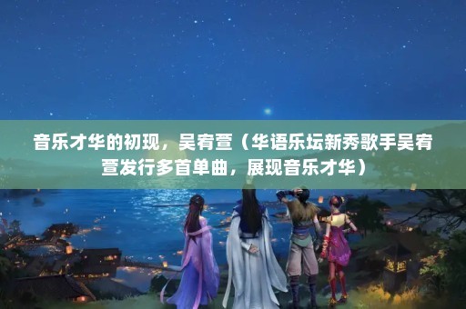 音乐才华的初现，吴宥萱（华语乐坛新秀歌手吴宥萱发行多首单曲，展现音乐才华）