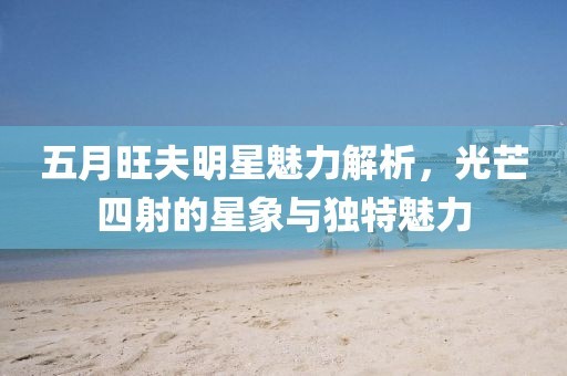 五月旺夫明星魅力解析，光芒四射的星象与独特魅力