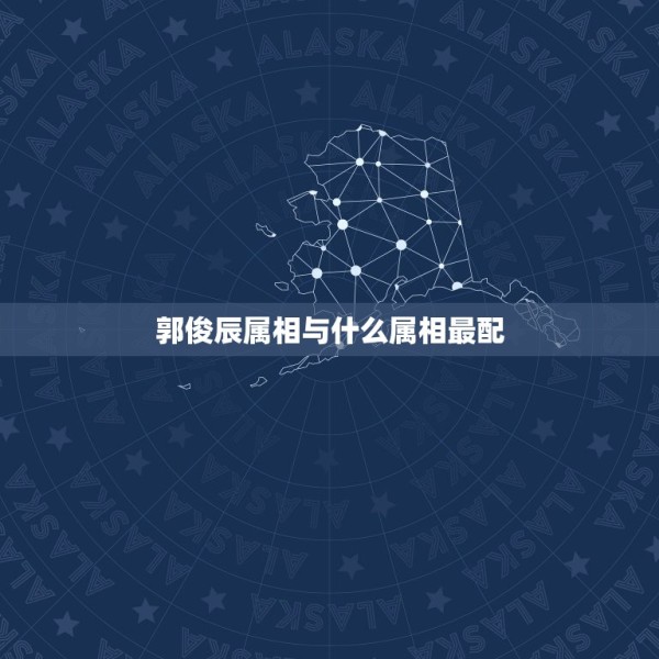郭俊辰属相与什么属相最配，敦俊辰的个人资料 第1张