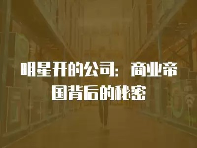 明星开的公司：商业帝国背后的秘密