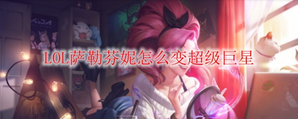 LOL萨勒芬妮怎么变超级巨星