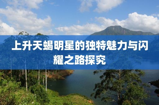 上升天蝎明星的独特魅力与闪耀之路探究