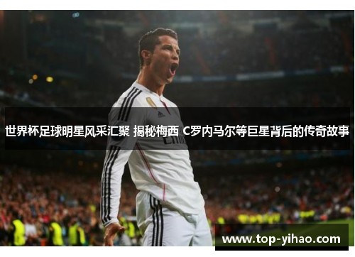 世界杯足球明星风采汇聚 揭秘梅西 C罗内马尔等巨星背后的传奇故事