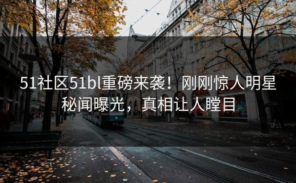51社区51bl重磅来袭！刚刚惊人明星秘闻曝光，真相让人瞠目