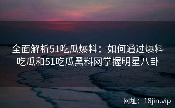 全面解析51吃瓜爆料：如何通过爆料吃瓜和51吃瓜黑料网掌握<a target=