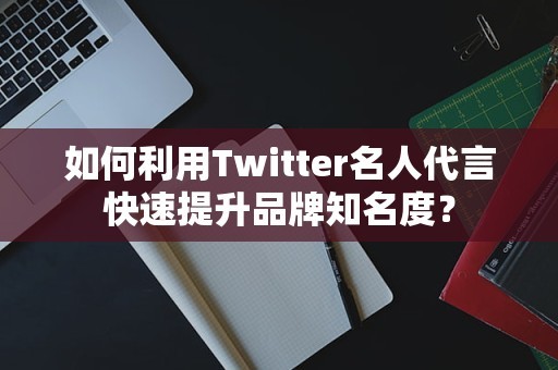 如何利用Twitter名人代言快速提升品牌知名度？