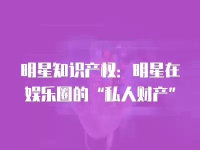 明星知识产权：明星在娱乐圈的“私人财产”