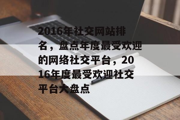 2016年社交网站排名，盘点年度最受欢迎的网络社交平台，2016年度最受欢迎社交平台大盘点