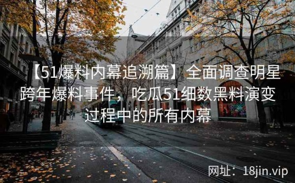 【51爆料内幕追溯篇】全面调查明星跨年爆料事件，吃瓜51细数黑料演变过程中的所有内幕