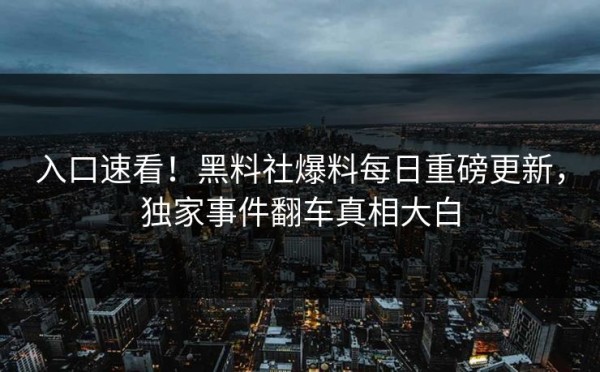 入口速看！黑料社爆料每日重磅更新，独家事件翻车真相大白