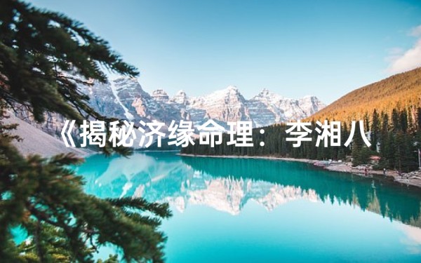 《揭秘济缘命理:李湘八字分析背后的奥秘》