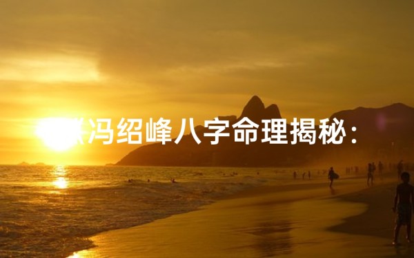 《冯绍峰八字命理揭秘：运势大解析》