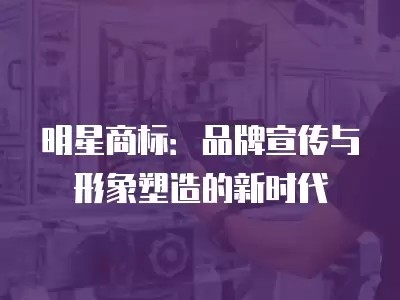 明星商标：品牌宣传与形象塑造的新时代