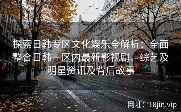 探索日韩专区文化娱乐全解析：全面整合日韩一区内最新影视剧、综艺及明星<a target=