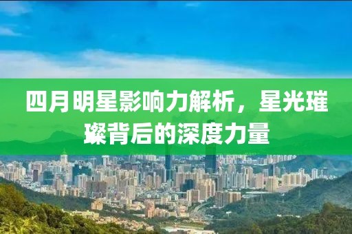 四月明星影响力解析，星光璀璨背后的深度力量