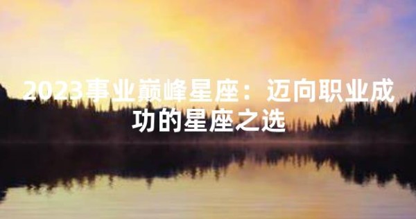 2023事业巅峰星座：迈向职业成功的星座之选