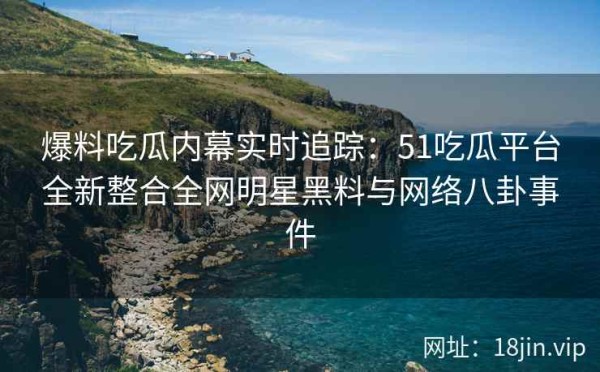 爆料吃瓜内幕实时追踪：51吃瓜平台全新整合全网明星黑料与网络八卦事件 第2张