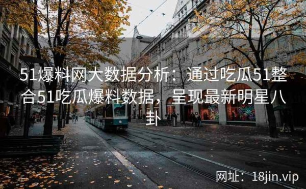 51爆料网大数据分析：通过吃瓜51整合51吃瓜爆料数据，呈现最新明星八卦