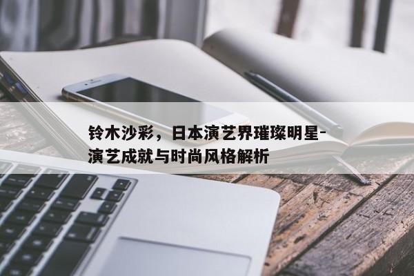 铃木沙彩，日本演艺界璀璨明星-演艺成就与时尚风格解析