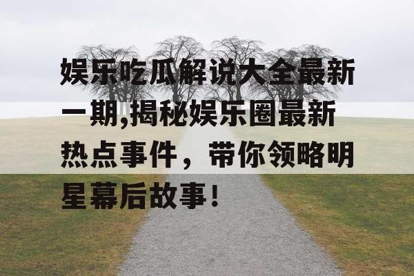 娱乐吃瓜解说大全最新一期,揭秘娱乐圈最新热点事件，带你领略明星幕后故事！
