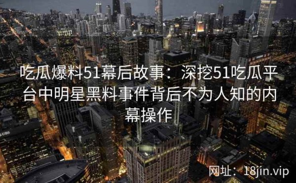 吃瓜爆料51幕后故事：深挖51吃瓜平台中明星黑料事件背后不为人知的内幕操作