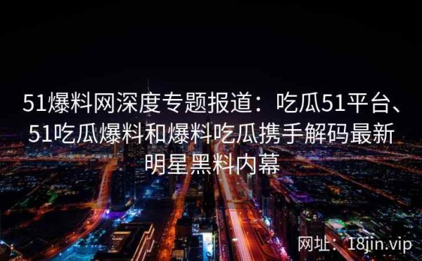 51爆料网深度专题报道：吃瓜51平台、51吃瓜爆料和爆料吃瓜携手解码最新明星黑料内幕