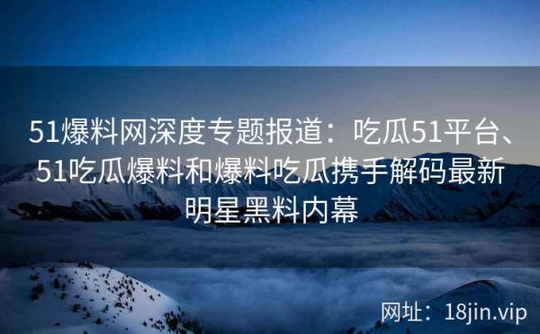51爆料网深度专题报道：吃瓜51平台、51吃瓜爆料和爆料吃瓜携手解码最新明星黑料内幕