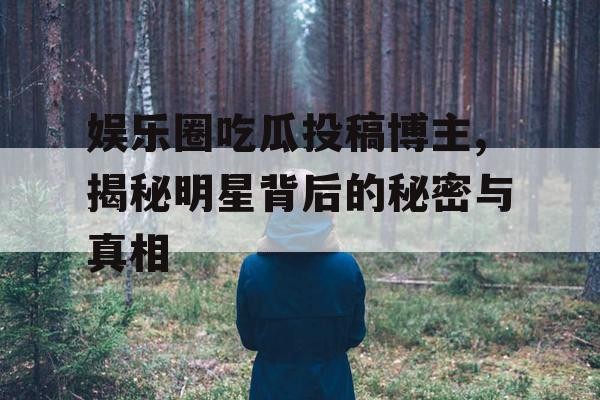 娱乐圈吃瓜投稿博主,揭秘明星背后的秘密与真相