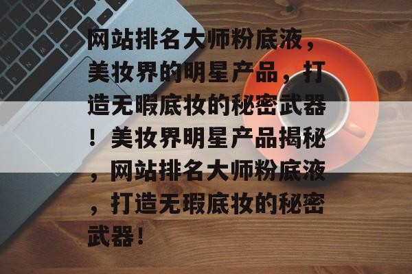 网站排名大师粉底液，美妆界的明星产品，打造无暇底妆的秘密武器！美妆界明星产品揭秘，网站排名大师粉底液，打造无瑕底妆的秘密武器！