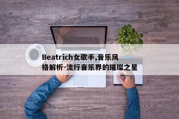 Beatrich女歌手,音乐风格解析-流行音乐界的璀璨之星