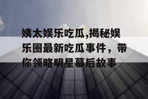姨太娱乐吃瓜,揭秘娱乐圈最新吃瓜事件，带你领略明星幕后故事