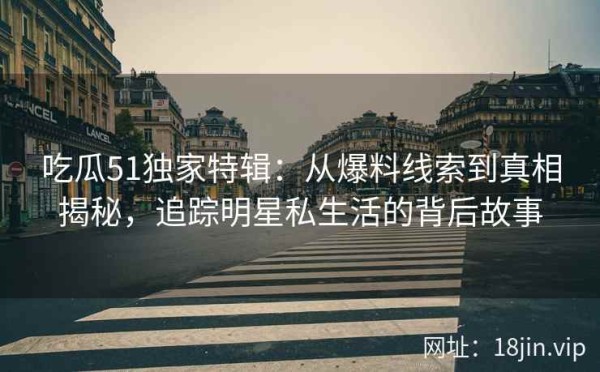 吃瓜51独家特辑：从爆料线索到真相揭秘，追踪明星私生活的背后故事