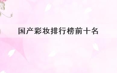 国产彩妆排行榜前十名，推荐排行前十的国产彩妆