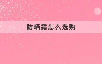防晒霜怎么选购，怎样选择防晒霜