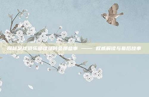探秘足球俱乐部球员转会那些事 —— 权威解读与幕后故事