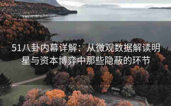51八卦内幕详解：从微观数据解读明星与资本博弈中那些隐蔽的环节